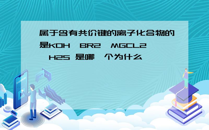 属于含有共价键的离子化合物的是KOH,BR2,MGCL2,H2S 是哪一个为什么