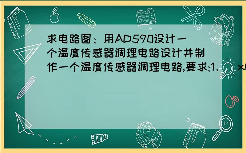 求电路图：用AD590设计一个温度传感器调理电路设计并制作一个温度传感器调理电路,要求:1、\x09使用AD590或类似温度传感器.2、\x09调理电路输出电压能够随温度变化而改化.3、\x09当温度从0度