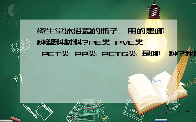 资生堂沐浴露的瓶子,用的是哪种塑料材料?PE类 PVC类 PET类 PP类 PETG类 是哪一种?我想挑选一种比较好的塑料瓶子.光滑,不容易变形.看起来有档次的.我当时在塑料瓶子厂里面看记得有一种塑料