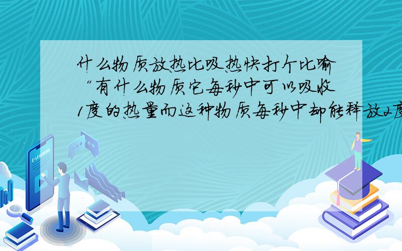 什么物质放热比吸热快打个比喻“有什么物质它每秒中可以吸收1度的热量而这种物质每秒中却能释放2度的热量!请问有这样的物质吗