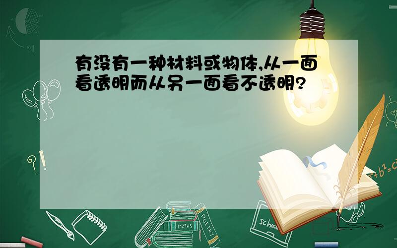 有没有一种材料或物体,从一面看透明而从另一面看不透明?