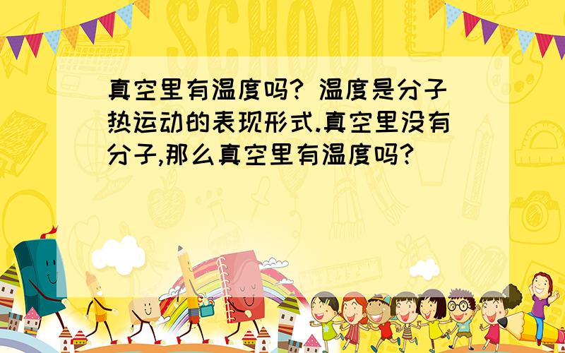 真空里有温度吗? 温度是分子热运动的表现形式.真空里没有分子,那么真空里有温度吗?