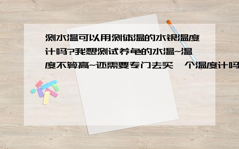 测水温可以用测体温的水银温度计吗?我想测试养龟的水温~温度不算高~还需要专门去买一个温度计吗?2—4小时测一次的~是不是暴了~我家的乌龟就会一起挂了?- -# “温度在它的测量范围之内