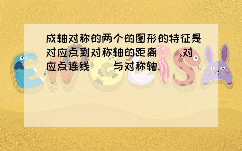 成轴对称的两个的图形的特征是对应点到对称轴的距离（）,对应点连线（）与对称轴.