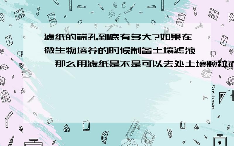 滤纸的筛孔到底有多大?如果在微生物培养的时候制备土壤滤液,那么用滤纸是不是可以去处土壤颗粒而在滤液中保留所有的菌体或孢子?滤纸的筛孔一般有多大?