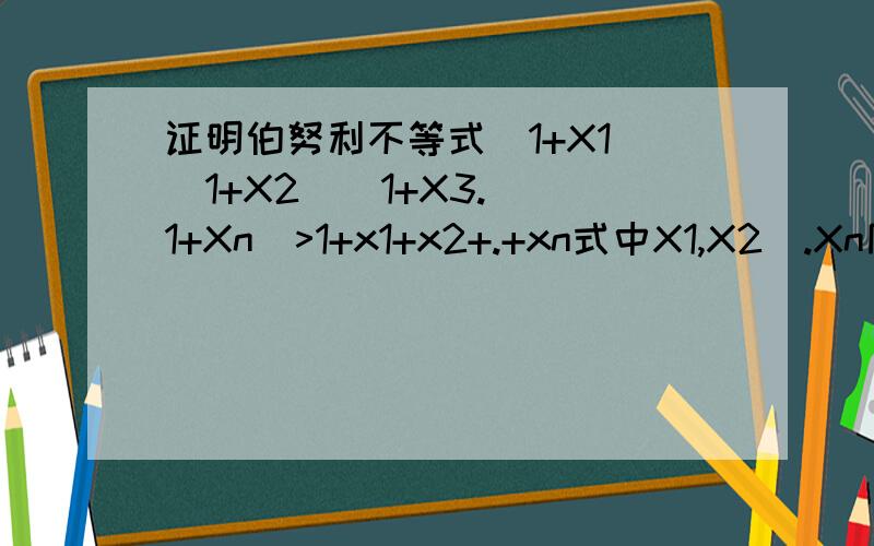 证明伯努利不等式（1+X1）(1+X2)(1+X3.)(1+Xn)>1+x1+x2+.+xn式中X1,X2`.Xn同号且大于-1