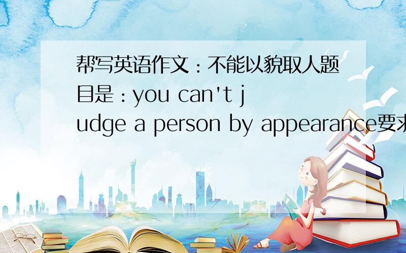 帮写英语作文：不能以貌取人题目是：you can't judge a person by appearance要求以议论文形式,120字,其实不少于100字就可以了,不复杂易记熟的,急用,谢谢