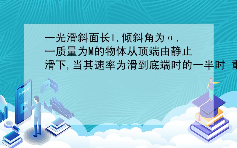 一光滑斜面长l,倾斜角为α,一质量为M的物体从顶端由静止滑下,当其速率为滑到底端时的一半时 重力做功与重力做功的瞬时速率