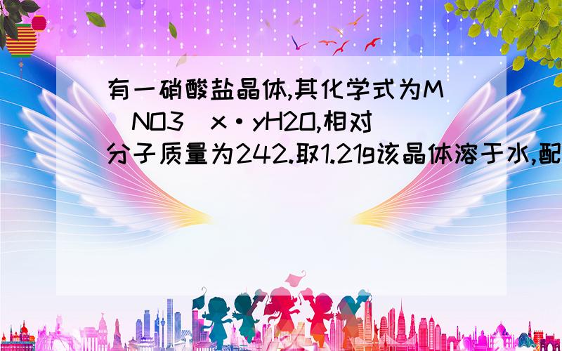 有一硝酸盐晶体,其化学式为M(NO3)x·yH2O,相对分子质量为242.取1.21g该晶体溶于水,配成100mL溶液,将此溶液用石墨作电极进行电解,当有0.01mol电子发生转移时,溶液中金属离子全部析出.经称量阴极