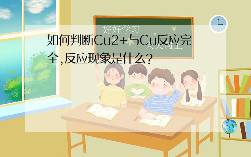 如何判断Cu2+与Cu反应完全,反应现象是什么?