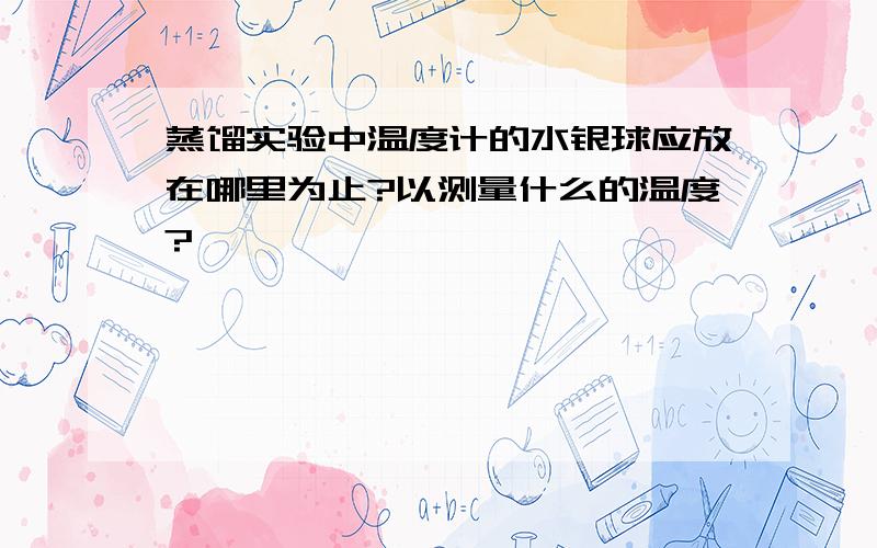 蒸馏实验中温度计的水银球应放在哪里为止?以测量什么的温度?