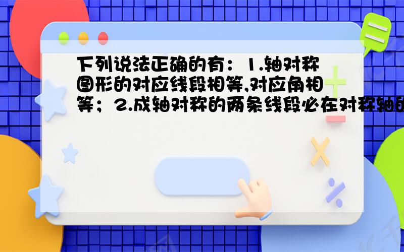 下列说法正确的有：1.轴对称图形的对应线段相等,对应角相等；2.成轴对称的两条线段必在对称轴的同侧3.轴对称的对应点的连线被对称轴垂直平分；4.成轴对称的对应线段若相交,则交点必在