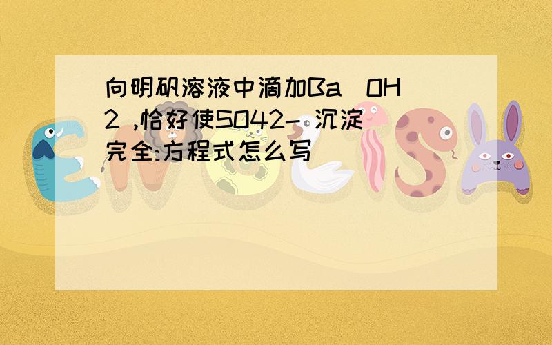 向明矾溶液中滴加Ba(OH)2 ,恰好使SO42- 沉淀完全:方程式怎么写