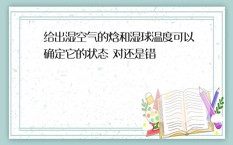 给出湿空气的焓和湿球温度可以确定它的状态 对还是错