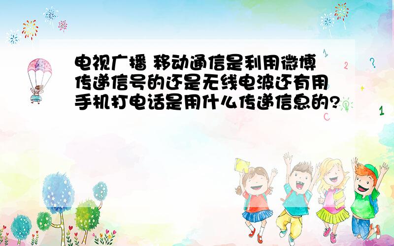 电视广播 移动通信是利用微博传递信号的还是无线电波还有用手机打电话是用什么传递信息的?