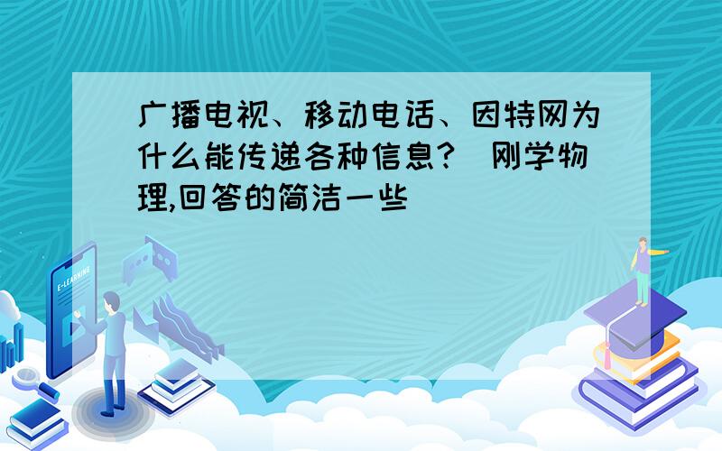 广播电视、移动电话、因特网为什么能传递各种信息?（刚学物理,回答的简洁一些）