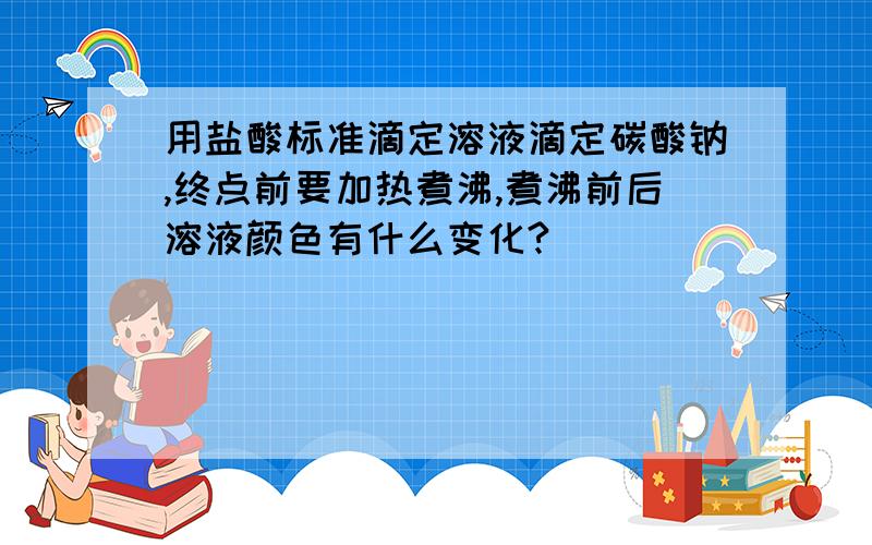 用盐酸标准滴定溶液滴定碳酸钠,终点前要加热煮沸,煮沸前后溶液颜色有什么变化?