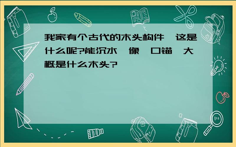 我家有个古代的木头构件,这是什么呢?能沉水,像一口锚,大概是什么木头?