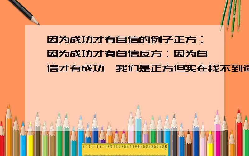 因为成功才有自信的例子正方：因为成功才有自信反方：因为自信才有成功,我们是正方但实在找不到适合的一招致命的切入点!