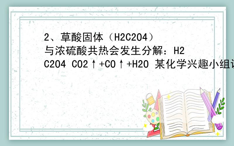 2、草酸固体（H2C2O4）与浓硫酸共热会发生分解：H2C2O4 CO2↑+CO↑+H2O 某化学兴趣小组设计下图装置进行实（3）导管a的作用是                   .\x05A．防治草酸损失\x05B．保证实验装置不漏气\x05C