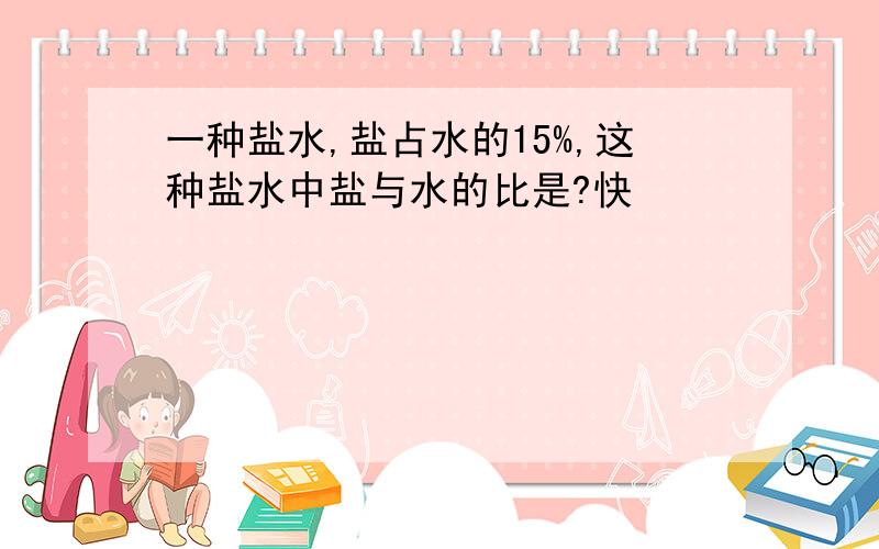 一种盐水,盐占水的15%,这种盐水中盐与水的比是?快