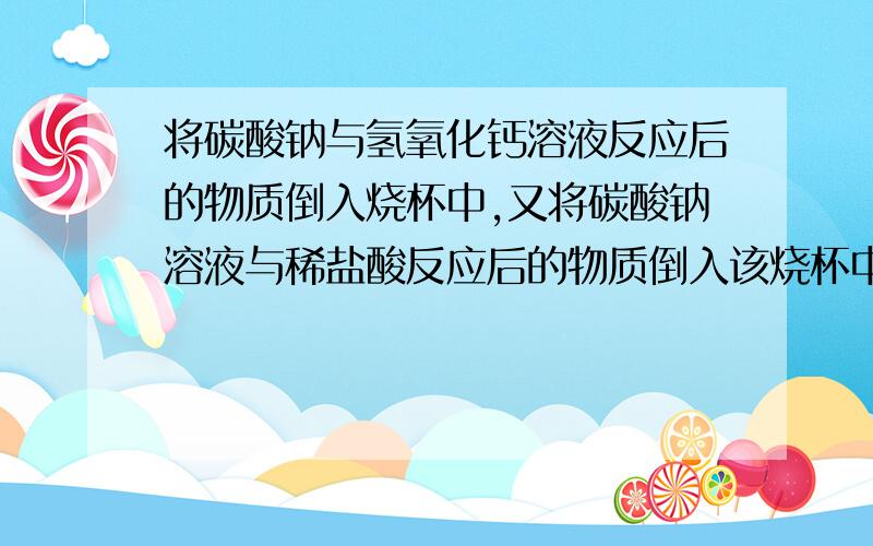 将碳酸钠与氢氧化钙溶液反应后的物质倒入烧杯中,又将碳酸钠溶液与稀盐酸反应后的物质倒入该烧杯中,发现烧杯中白色沉淀明显增多,过滤得无色溶液.溶液中一定有的溶质 .溶液中可能有的