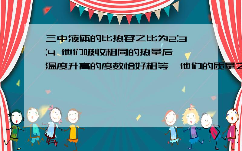 三中液体的比热容之比为2:3:4 他们吸收相同的热量后,温度升高的度数恰好相等,他们的质量之比是求解析比例式