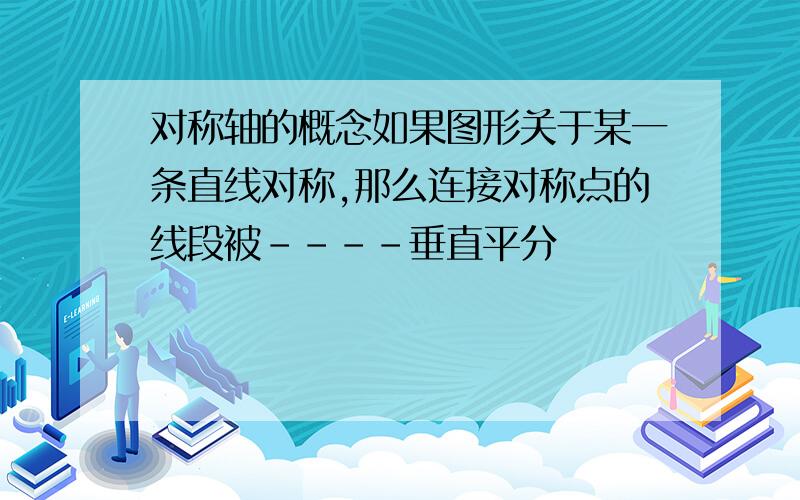 对称轴的概念如果图形关于某一条直线对称,那么连接对称点的线段被----垂直平分