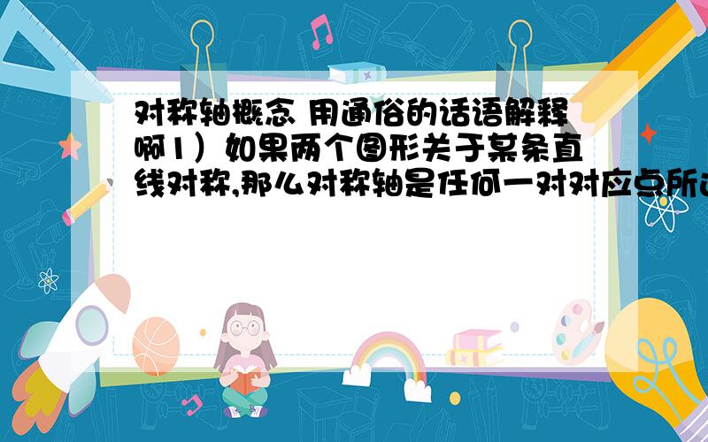 对称轴概念 用通俗的话语解释啊1）如果两个图形关于某条直线对称,那么对称轴是任何一对对应点所连线段的垂直平分线（中垂线）.