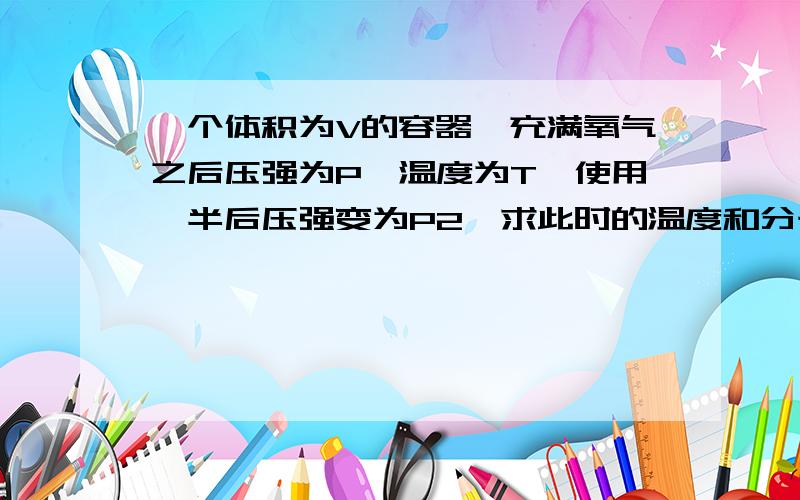 一个体积为V的容器,充满氧气之后压强为P,温度为T,使用一半后压强变为P2,求此时的温度和分子的平均速率.