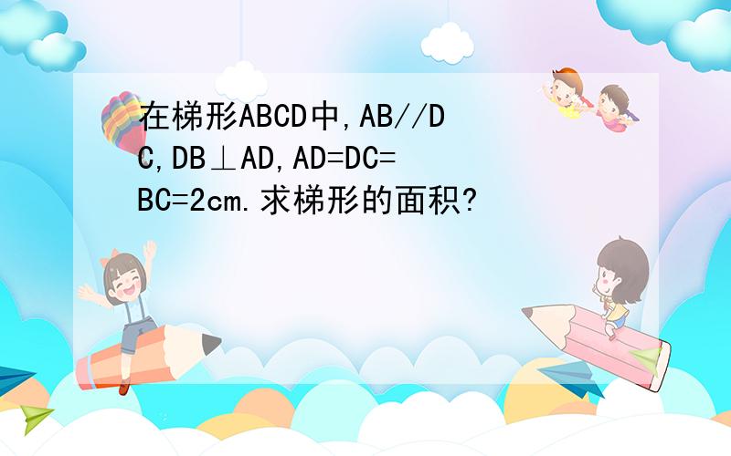 在梯形ABCD中,AB//DC,DB⊥AD,AD=DC=BC=2cm.求梯形的面积?