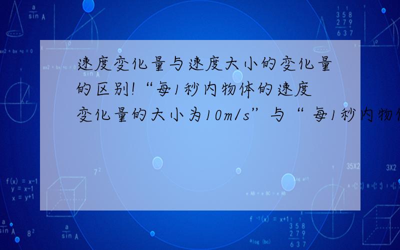 速度变化量与速度大小的变化量的区别!“每1秒内物体的速度变化量的大小为10m/s”与“ 每1秒内物体的速度大小的变化量为10m/s”以上两句哪一句是正确的?哪一句是错误的?