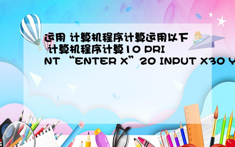 运用 计算机程序计算运用以下 计算机程序计算10 PRINT “ENTER X”20 INPUT X30 Y=1/7X+340 PRINT“Y=”：Y 50 GOTO 1060 END该程序表示的运算式为什么?