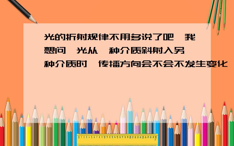 光的折射规律不用多说了吧,我想问,光从一种介质斜射入另一种介质时,传播方向会不会不发生变化,