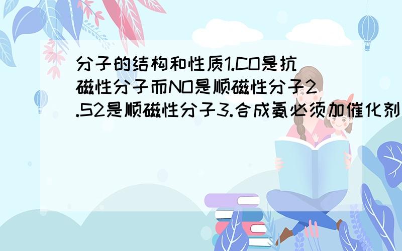 分子的结构和性质1.CO是抗磁性分子而NO是顺磁性分子2.S2是顺磁性分子3.合成氨必须加催化剂大侠们,这个真没有