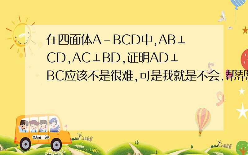 在四面体A-BCD中,AB⊥CD,AC⊥BD,证明AD⊥BC应该不是很难,可是我就是不会.帮帮忙.