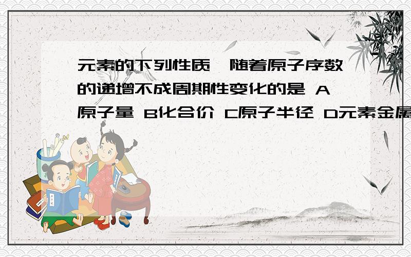 元素的下列性质,随着原子序数的递增不成周期性变化的是 A原子量 B化合价 C原子半径 D元素金属性、非金属性