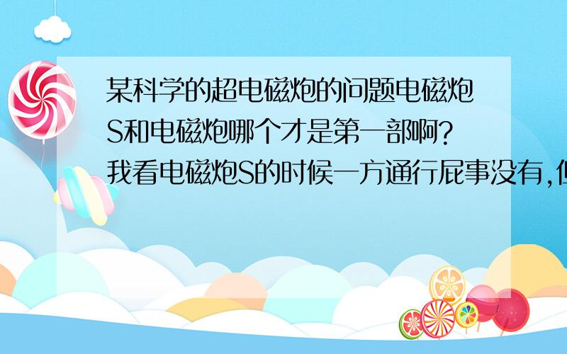 某科学的超电磁炮的问题电磁炮S和电磁炮哪个才是第一部啊?我看电磁炮S的时候一方通行屁事没有,但是电磁炮里一方通行就瘸了,我去百科里看,电磁炮S居然是第二部?这是肿么回事,