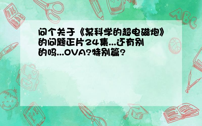 问个关于《某科学的超电磁炮》的问题正片24集...还有别的吗...OVA?特别篇?