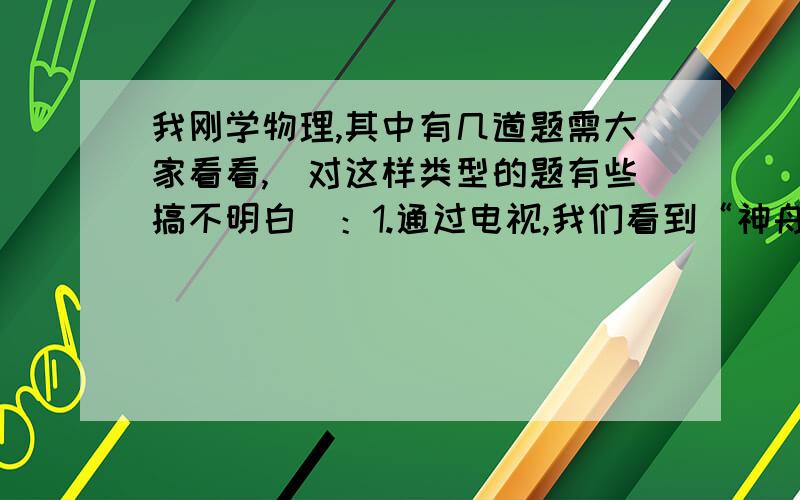 我刚学物理,其中有几道题需大家看看,（对这样类型的题有些搞不明白）：1.通过电视,我们看到“神舟五号”飞船中的一个情景：宇航员杨利伟手中拿着一支笔,当他松手后,笔“悬”在空中.