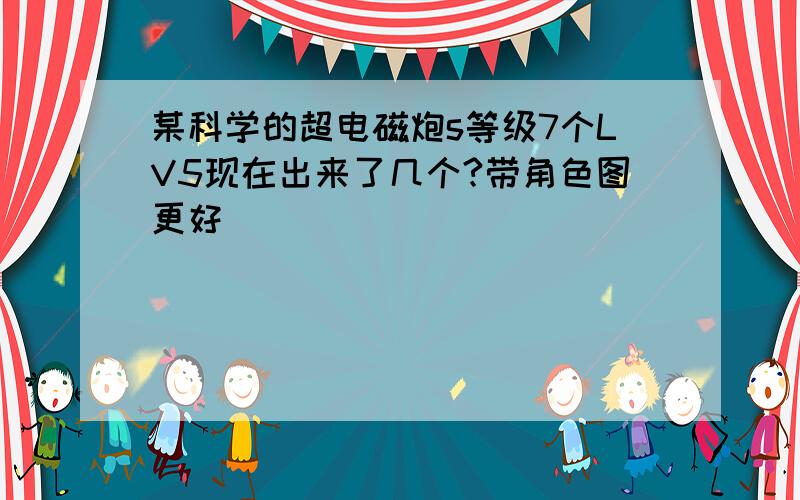 某科学的超电磁炮s等级7个LV5现在出来了几个?带角色图更好