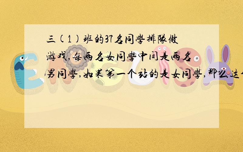 三(1)班的37名同学排队做游戏,每两名女同学中间是两名男同学,如果第一个站的是女同学,那么这个班有多少名那么这个班有多少名男同学?