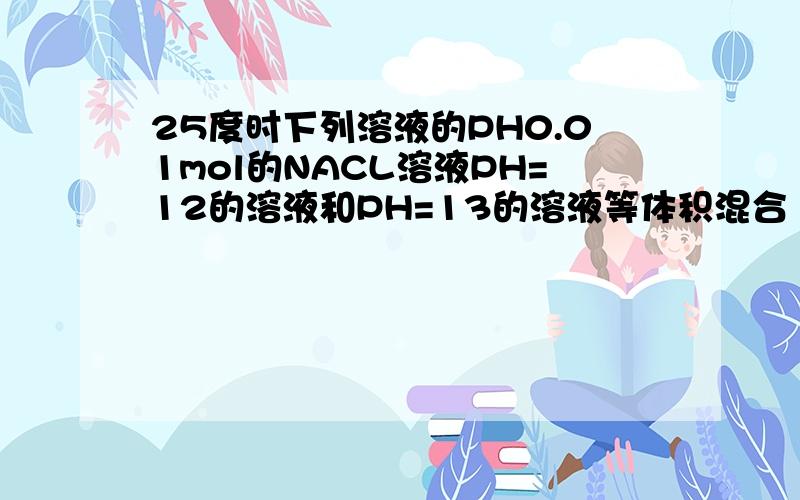 25度时下列溶液的PH0.01mol的NACL溶液PH=12的溶液和PH=13的溶液等体积混合