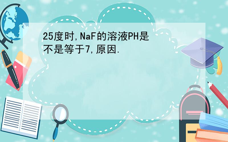 25度时,NaF的溶液PH是不是等于7,原因.