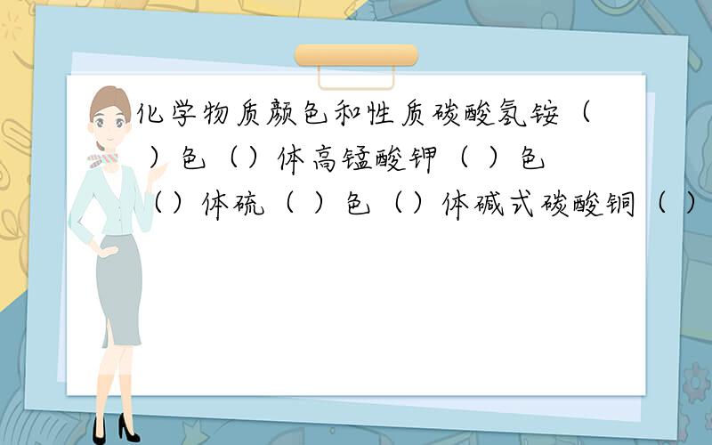 化学物质颜色和性质碳酸氢铵（ ）色（）体高锰酸钾（ ）色（）体硫（ ）色（）体碱式碳酸铜（ ）色（）体镁（ ）色（）体氧化铜（ ）色（）体氧化镁（ ）色（）体