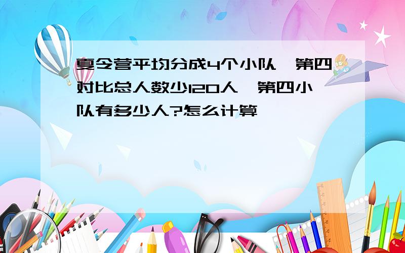 夏令营平均分成4个小队,第四对比总人数少120人,第四小队有多少人?怎么计算