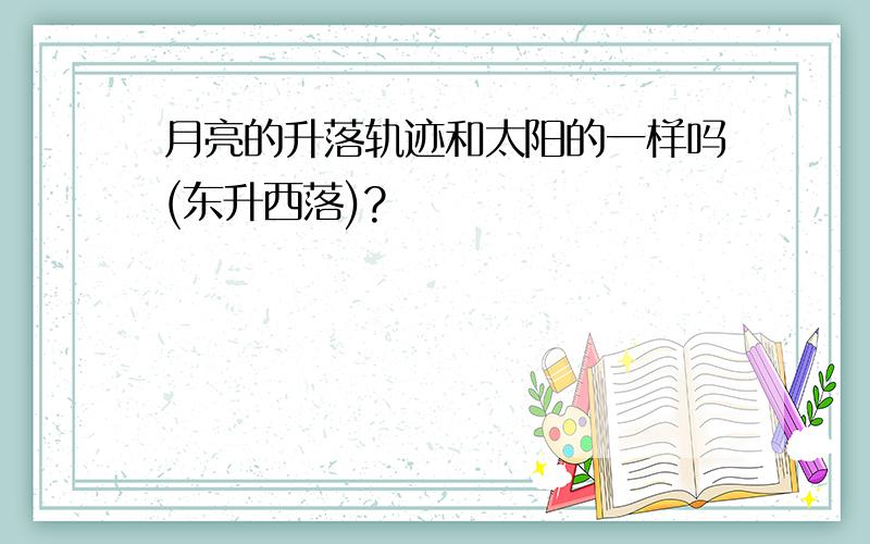 月亮的升落轨迹和太阳的一样吗(东升西落)?