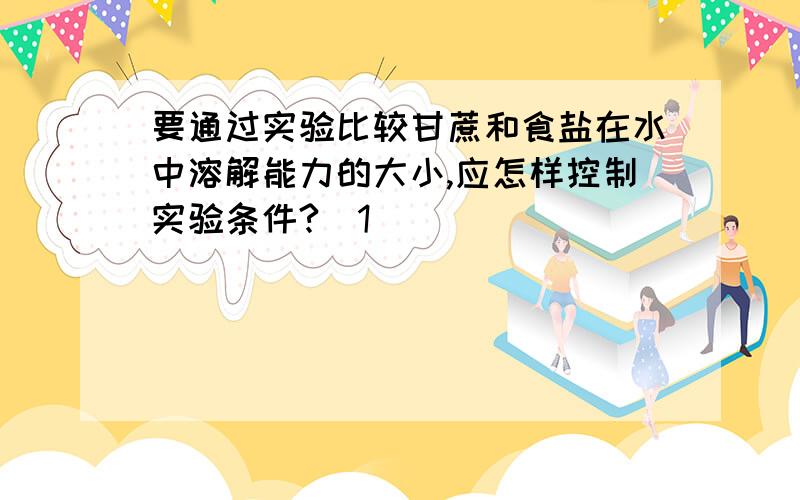 要通过实验比较甘蔗和食盐在水中溶解能力的大小,应怎样控制实验条件?（1）________________________________________________________（2）________________________________________________________