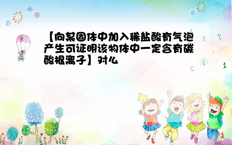 【向某固体中加入稀盐酸有气泡产生可证明该物体中一定含有碳酸根离子】对么