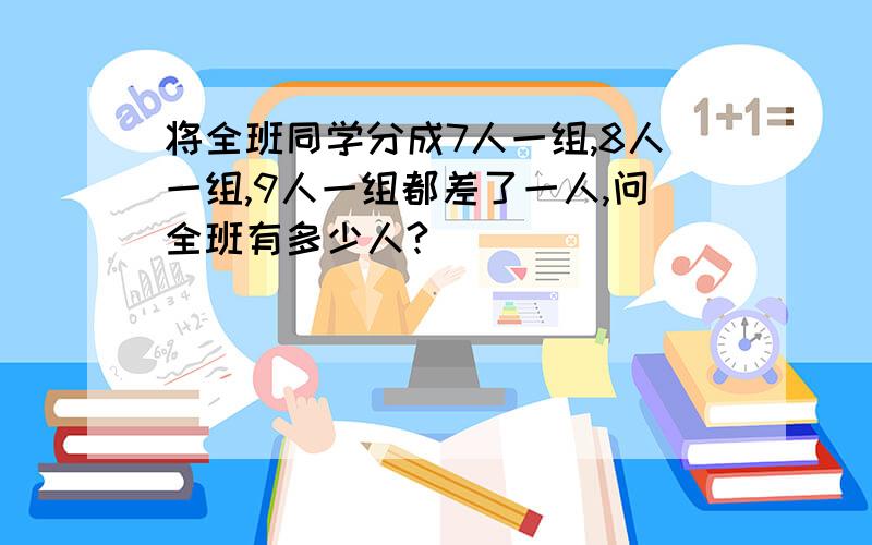 将全班同学分成7人一组,8人一组,9人一组都差了一人,问全班有多少人?